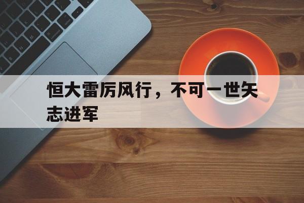 九游体育网页版-包含恒大雷厉风行，不可一世矢志进军的词条